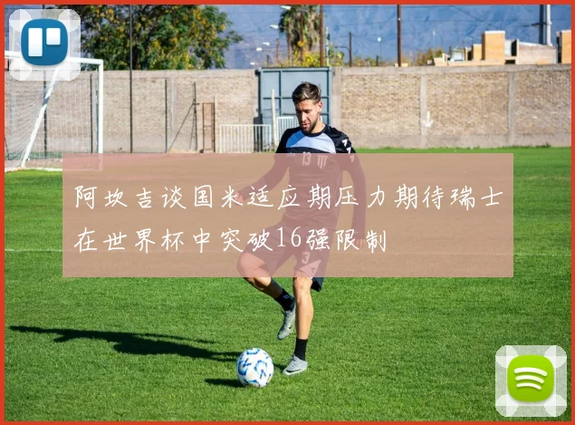 阿坎吉谈国米适应期压力期待瑞士在世界杯中突破16强限制