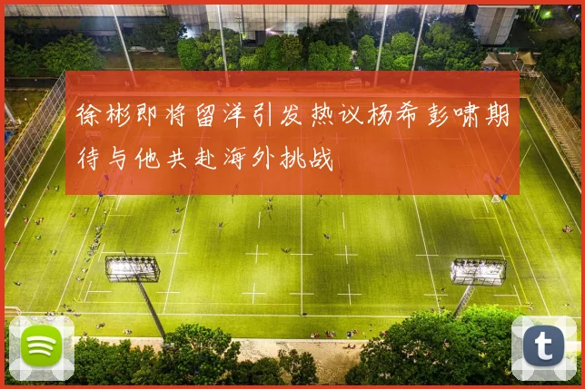 徐彬即将留洋引发热议杨希彭啸期待与他共赴海外挑战