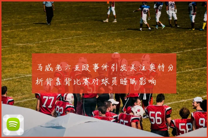 马威老六互殴事件引发关注奥特分析背靠背比赛对球员睡眠影响