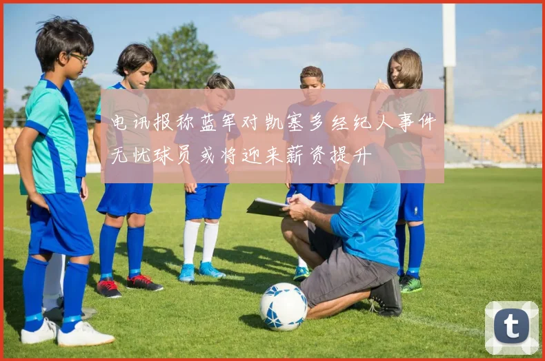电讯报称蓝军对凯塞多经纪人事件无忧球员或将迎来薪资提升