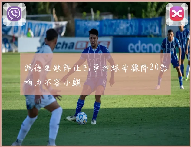 佩德里缺阵让巴萨控球率骤降20影响力不容小觑