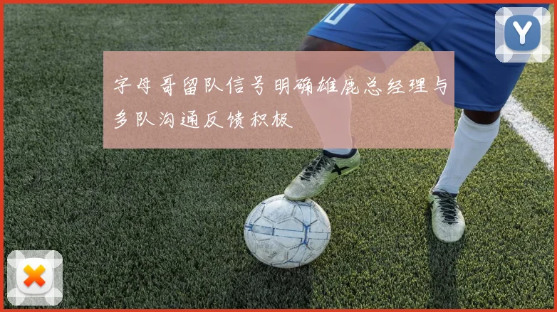 字母哥留队信号明确雄鹿总经理与多队沟通反馈积极
