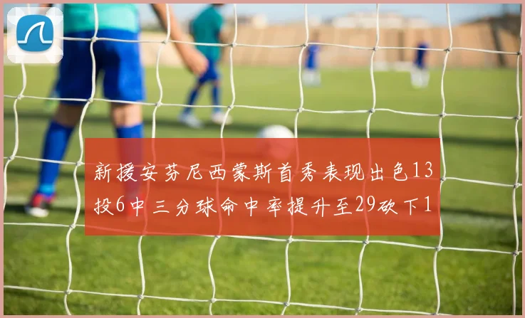 新援安芬尼西蒙斯首秀表现出色13投6中三分球命中率提升至29砍下18分3助攻