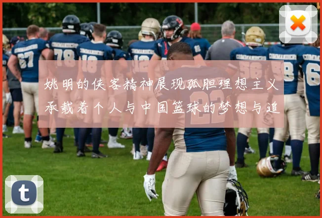 姚明的侠客精神展现孤胆理想主义承载着个人与中国篮球的梦想与追求