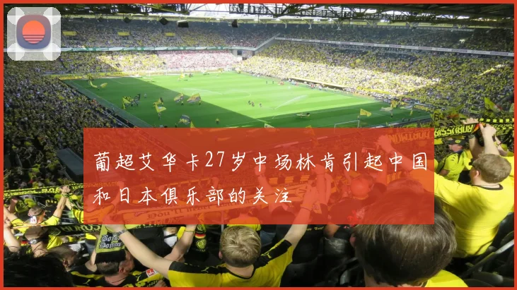 葡超艾华卡27岁中场林肯引起中国和日本俱乐部的关注