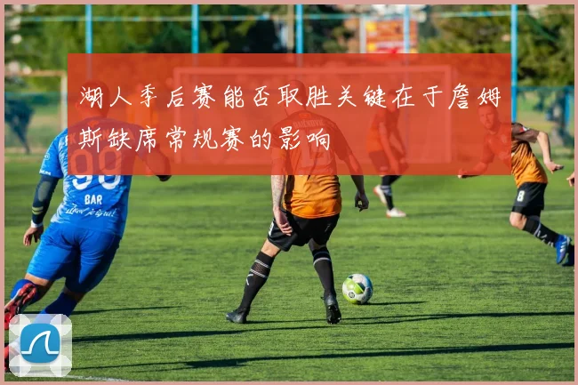 湖人季后赛能否取胜关键在于詹姆斯缺席常规赛的影响