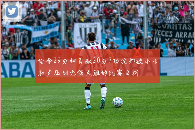 哈登29分钟贡献20分7助攻却被小卡和卢压制无伤大雅的比赛分析