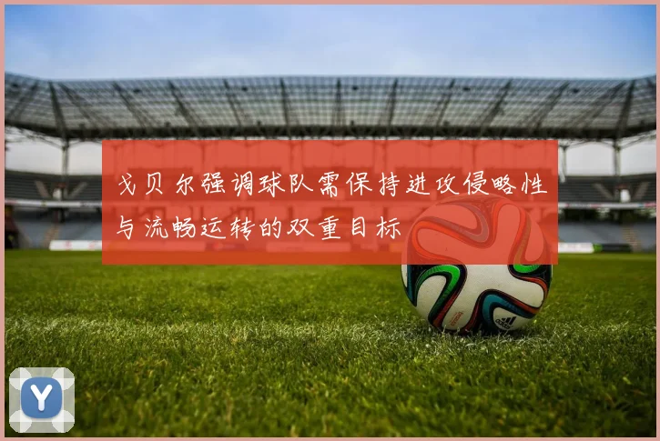 戈贝尔强调球队需保持进攻侵略性与流畅运转的双重目标