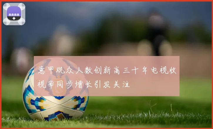 意甲观众人数创新高三十年电视收视率同步增长引发关注