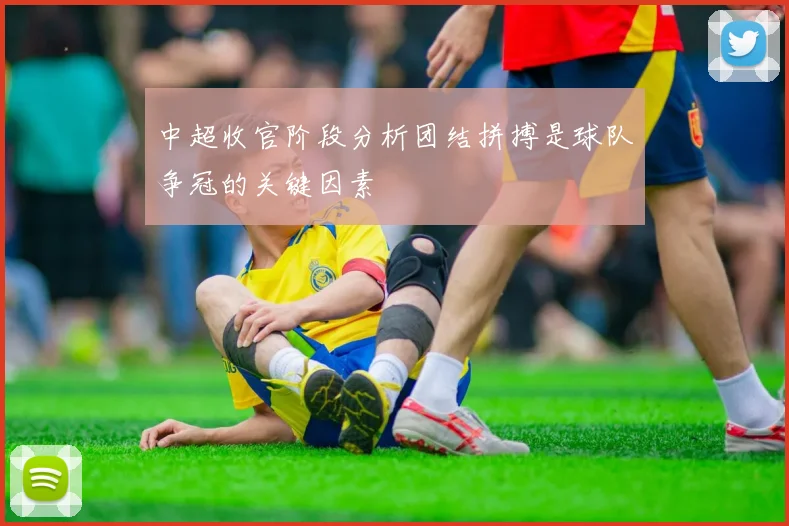 中超收官阶段分析团结拼搏是球队争冠的关键因素