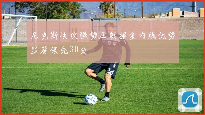尼克斯快攻强势压制掘金内线优势显著领先30分