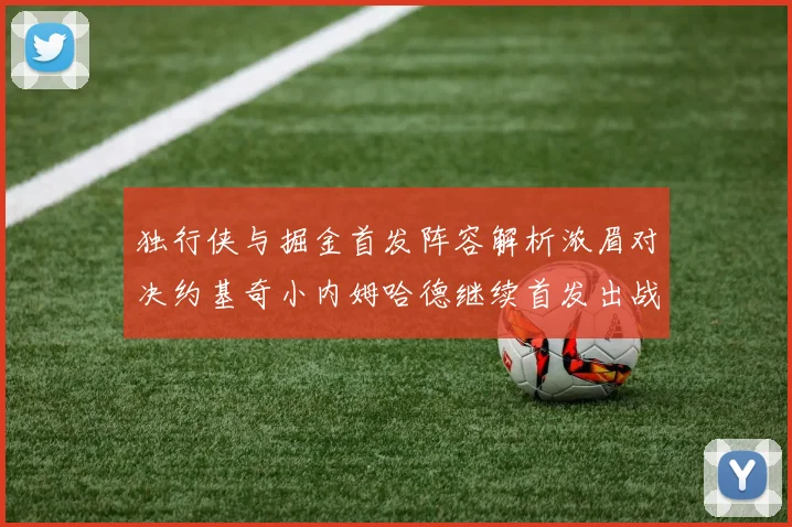 独行侠与掘金首发阵容解析浓眉对决约基奇小内姆哈德继续首发出战